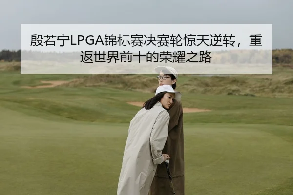 殷若宁LPGA锦标赛决赛轮惊天逆转，重返世界前十的荣耀之路