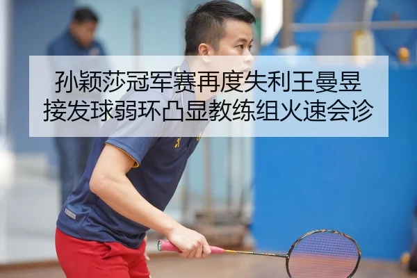 孙颖莎冠军赛再度失利王曼昱 接发球弱环凸显教练组火速会诊